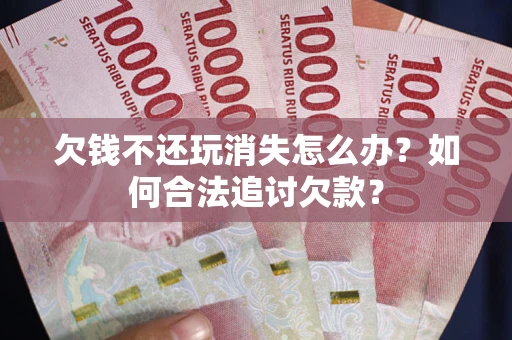 武汉欠钱不还玩消失怎么办？如何合法追讨欠款？