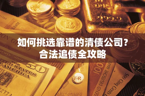 武汉如何挑选靠谱的清债公司?合法追债全攻略 武汉如何挑选靠谱的清债公司?合法追债全攻略