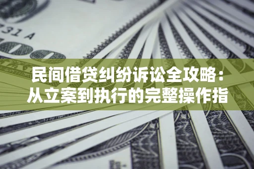 武汉民间借贷纠纷诉讼全攻略：从立案到执行的完整操作指南