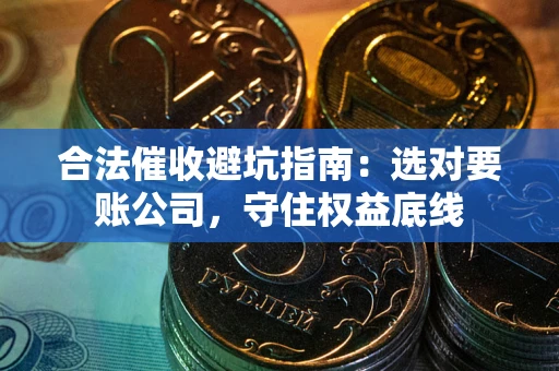 武汉合法催收避坑指南：选对要账公司，守住权益底线
