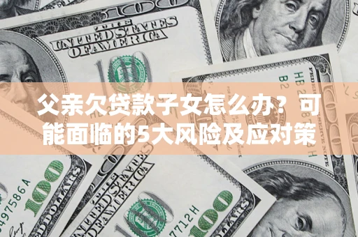 武汉父亲欠贷款子女怎么办?可能面临的5大风险及应对策略 武汉父亲欠贷款子女怎么办?可能面临的5大风险及应对策略