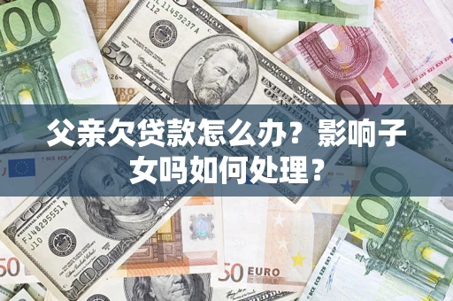 武汉父亲欠贷款怎么办？影响子女吗如何处理？
