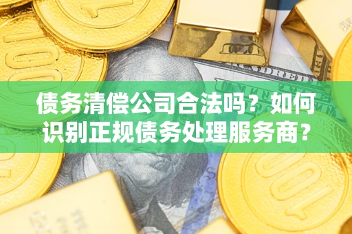武汉债务清偿公司合法吗？如何识别正规债务处理服务商？