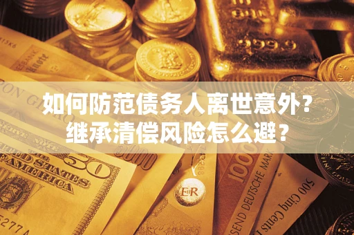 武汉如何防范债务人离世意外？继承清偿风险怎么避？