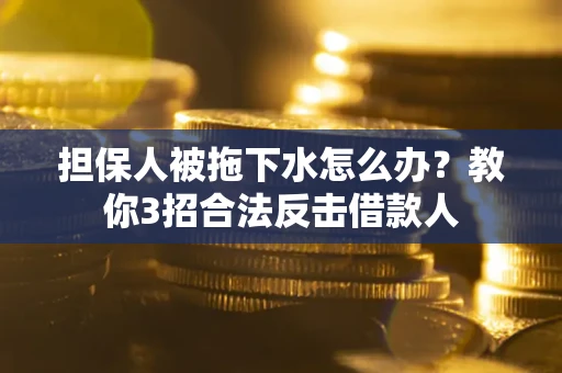 武汉担保人被拖下水怎么办？教你3招合法反击借款人