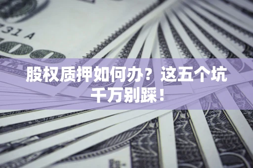 武汉股权质押如何办？这五个坑千万别踩！