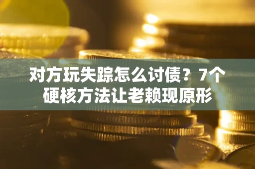 武汉对方玩失踪怎么讨债？7个硬核方法让老赖现原形
