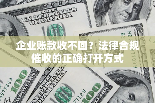 武汉企业账款收不回？法律合规催收的正确打开方式