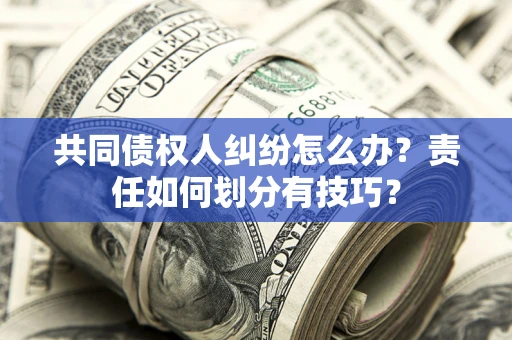 武汉共同债权人纠纷怎么办？责任如何划分有技巧？