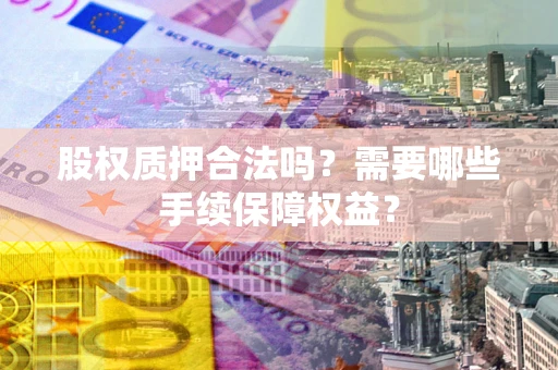 武汉股权质押合法吗？需要哪些手续保障权益？