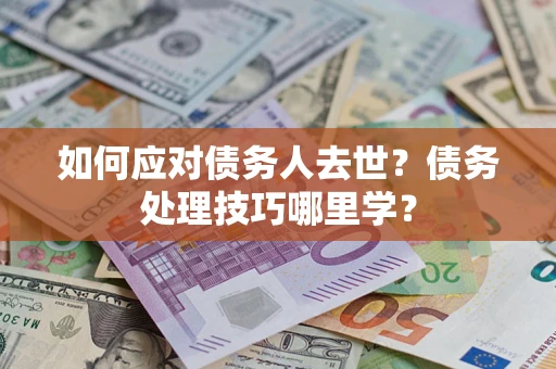 武汉如何应对债务人去世？债务处理技巧哪里学？