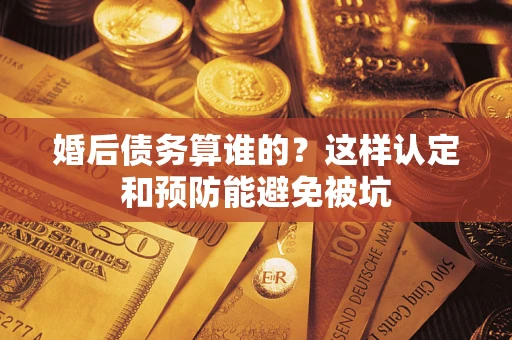 武汉婚后债务算谁的？这样认定和预防能避免被坑