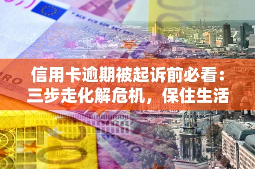 武汉信用卡逾期被起诉前必看：三步走化解危机，保住生活尊严