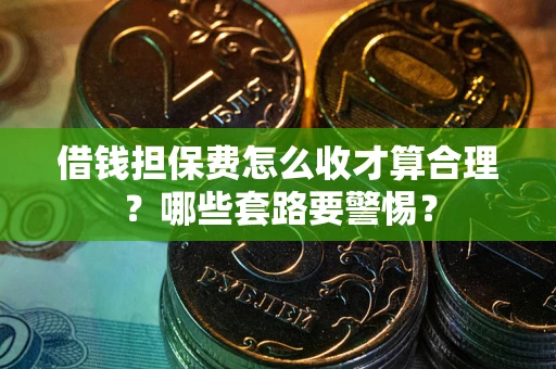 武汉借钱担保费怎么收才算合理？哪些套路要警惕？