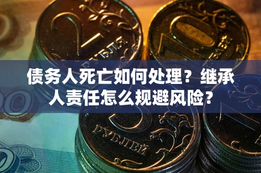 武汉债务人死亡如何处理?继承人责任怎么规避风险? 武汉债务人死亡如何处理?继承人责任怎么规避风险?