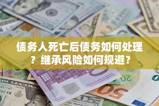 武汉债务人死亡后债务如何处理？继承风险如何规避？