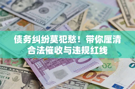 武汉债务纠纷莫犯愁！带你厘清合法催收与违规红线