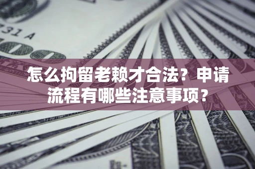 武汉怎么拘留老赖才合法？申请流程有哪些注意事项？
