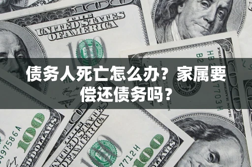 武汉债务人死亡怎么办？家属要偿还债务吗？