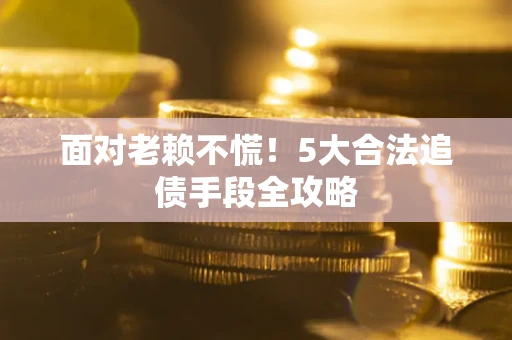 武汉面对老赖不慌！5大合法追债手段全攻略