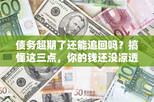 武汉债务超期了还能追回吗？搞懂这三点，你的钱还没凉透