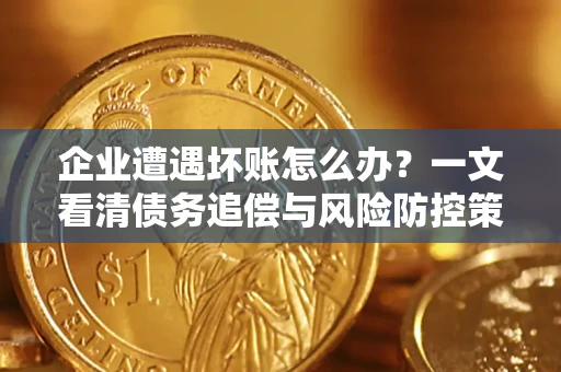 武汉企业遭遇坏账怎么办？一文看清债务追偿与风险防控策略