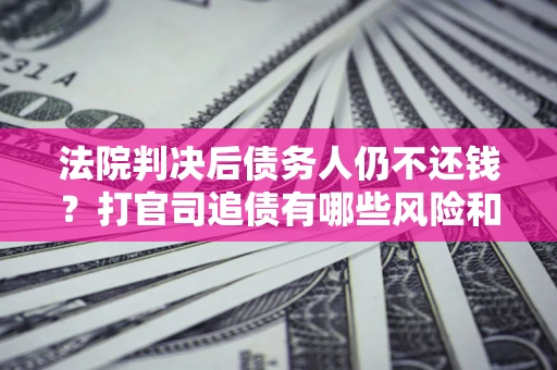 武汉法院判决后债务人仍不还钱？打官司追债有哪些风险和技巧？