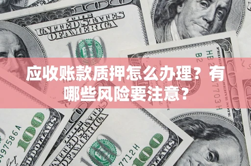 武汉应收账款质押怎么办理？有哪些风险要注意？