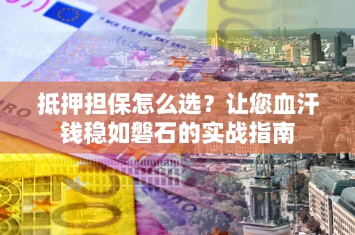 武汉抵押担保怎么选？让您血汗钱稳如磐石的实战指南