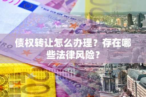 武汉债权转让怎么办理？存在哪些法律风险？