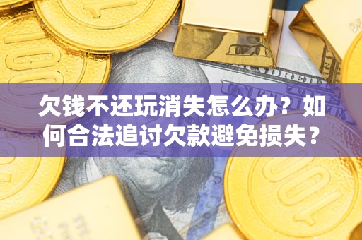 武汉欠钱不还玩消失怎么办?如何合法追讨欠款避免损失? 武汉欠钱不还玩消失怎么办?如何合法追讨欠款避免损失?