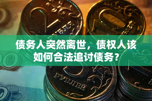 武汉债务人突然离世，债权人该如何合法追讨债务？