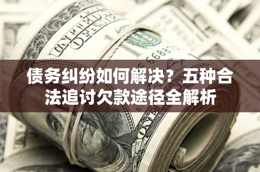 武汉债务纠纷如何解决？五种合法追讨欠款途径全解析