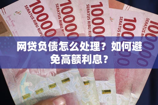 武汉网贷负债怎么处理？如何避免高额利息？