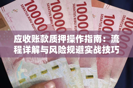 武汉应收账款质押操作指南:流程详解与风险规避实战技巧 武汉应收账款质押操作指南:流程详解与风险规避实战技巧