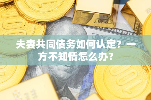 武汉夫妻共同债务如何认定？一方不知情怎么办？