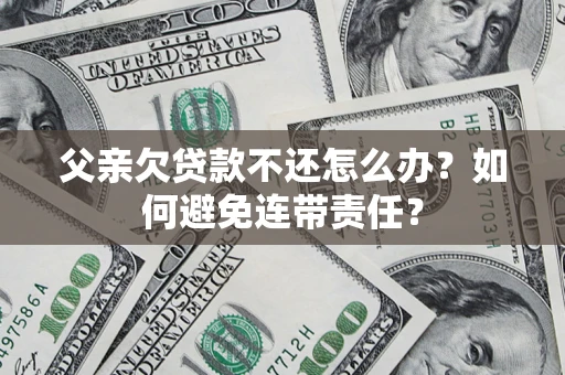武汉父亲欠贷款不还怎么办？如何避免连带责任？