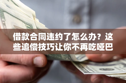 武汉借款合同违约了怎么办？这些追偿技巧让你不再吃哑巴亏