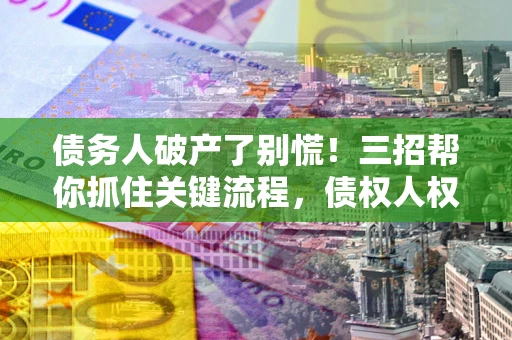 武汉债务人破产了别慌！三招帮你抓住关键流程，债权人权益不再缩水
