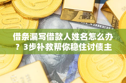 武汉借条漏写借款人姓名怎么办？3步补救帮你稳住讨债主动权
