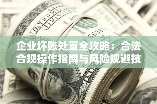 武汉企业坏账处置全攻略：合法合规操作指南与风险规避技巧解析