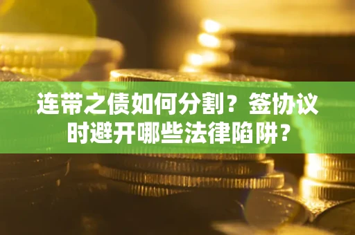 武汉连带之债如何分割？签协议时避开哪些法律陷阱？