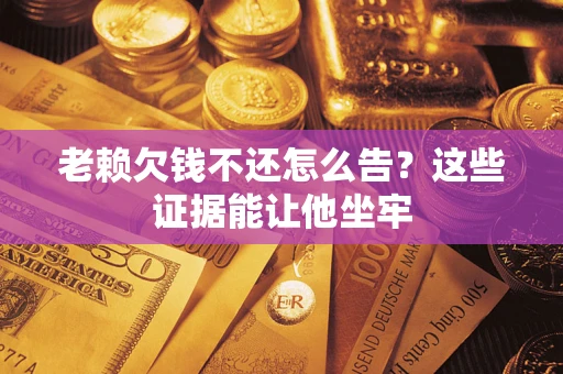 武汉老赖欠钱不还怎么告？这些证据能让他坐牢