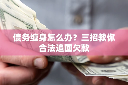武汉债务缠身怎么办？三招教你合法追回欠款