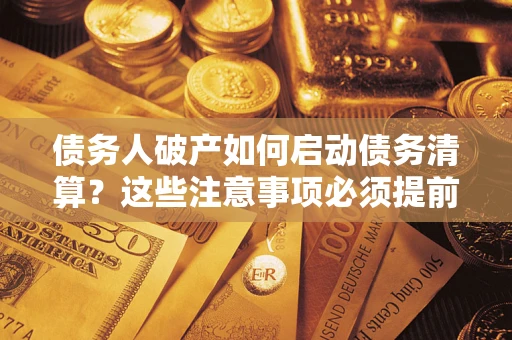武汉债务人破产如何启动债务清算？这些注意事项必须提前知道