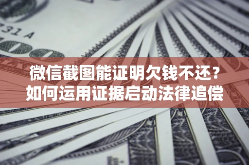 武汉微信截图能证明欠钱不还？如何运用证据启动法律追偿程序？