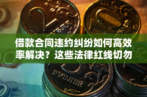 武汉借款合同违约纠纷如何高效率解决？这些法律红线切勿触碰
