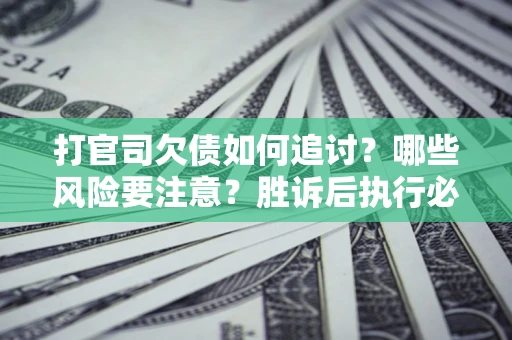 武汉打官司欠债如何追讨？哪些风险要注意？胜诉后执行必看！