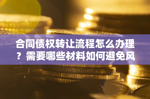 武汉合同债权转让流程怎么办理？需要哪些材料如何避免风险？