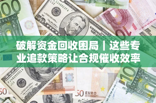 武汉破解资金回收困局｜这些专业追款策略让合规催收效率翻倍